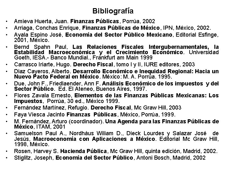 Bibliografía • • • • Amieva Huerta, Juan. Finanzas Públicas, Porrúa, 2002 Arriaga, Conchas