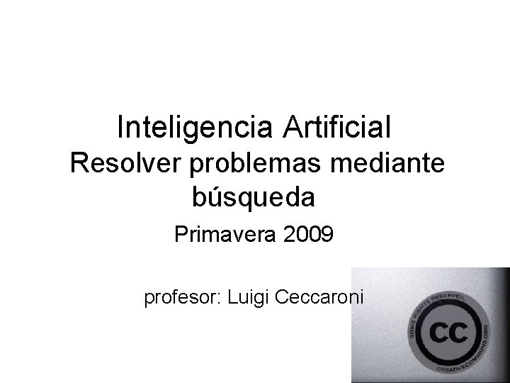 Inteligencia Artificial Resolver problemas mediante búsqueda Primavera 2009 profesor: Luigi Ceccaroni 