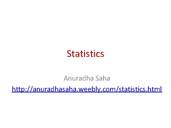 Statistics Anuradha Saha http: //anuradhasaha. weebly. com/statistics. html 