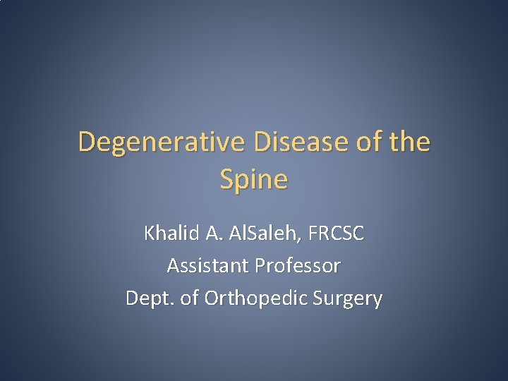 Degenerative Disease of the Spine Khalid A. Al. Saleh, FRCSC Assistant Professor Dept. of