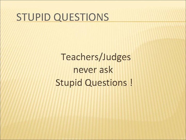 STUPID QUESTIONS Teachers/Judges never ask Stupid Questions ! 