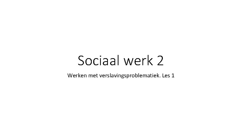 Sociaal werk 2 Werken met verslavingsproblematiek. Les 1 