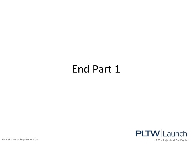 End Part 1 Materials Science: Properties of Matter © 2014 Project Lead The Way,