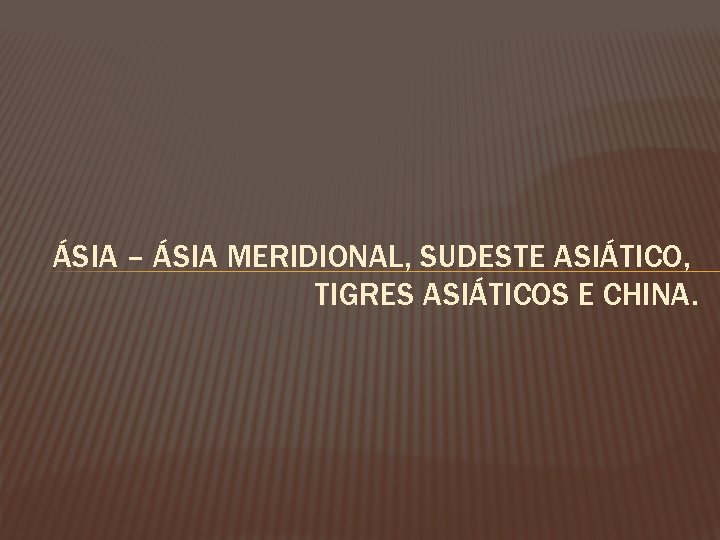 ÁSIA – ÁSIA MERIDIONAL, SUDESTE ASIÁTICO, TIGRES ASIÁTICOS E CHINA. 