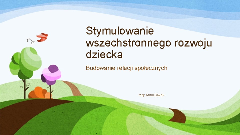 Stymulowanie wszechstronnego rozwoju dziecka Budowanie relacji społecznych mgr Anna Siwek 