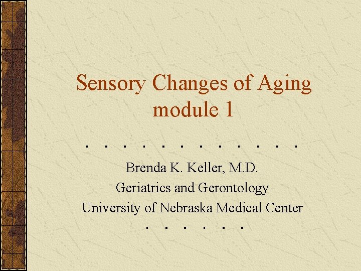 Sensory Changes of Aging module 1 Brenda K. Keller, M. D. Geriatrics and Gerontology