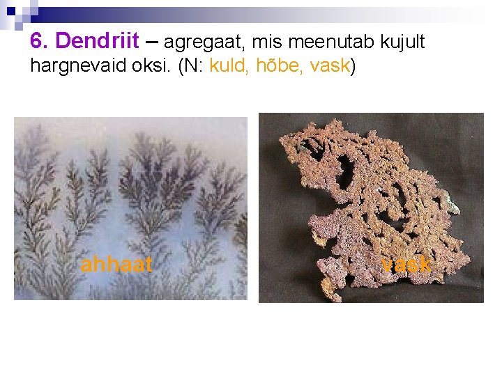 6. Dendriit – agregaat, mis meenutab kujult hargnevaid oksi. (N: kuld, hõbe, vask) ahhaat