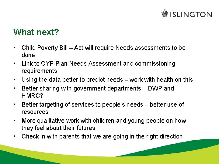 What next? • Child Poverty Bill – Act will require Needs assessments to be