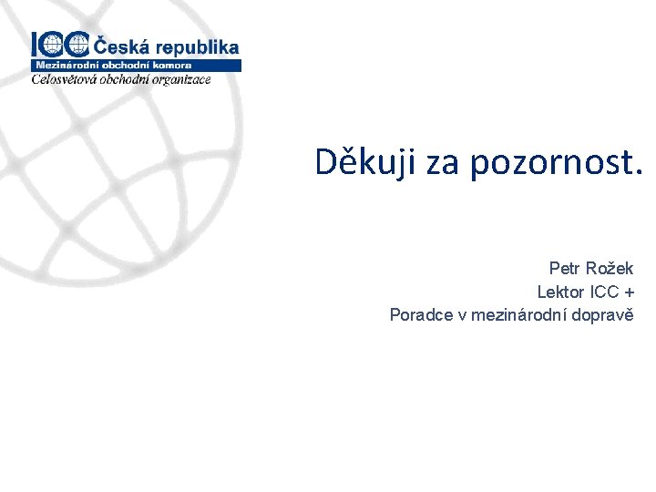 Děkuji za pozornost. Petr Rožek Lektor ICC + Poradce v mezinárodní dopravě 