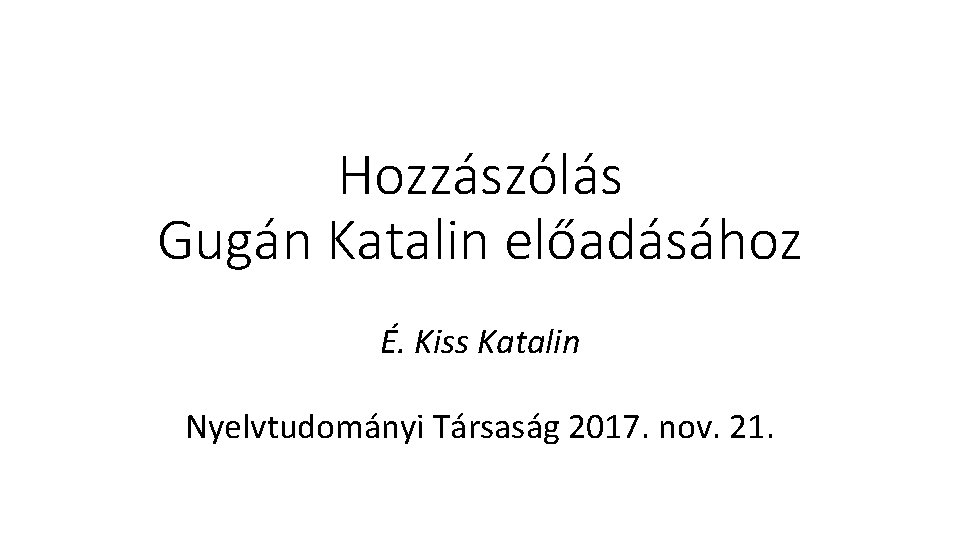 Hozzászólás Gugán Katalin előadásához É. Kiss Katalin Nyelvtudományi Társaság 2017. nov. 21. 