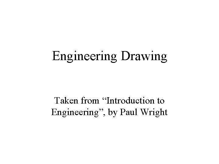 Engineering Drawing Taken from “Introduction to Engineering”, by Paul Wright 