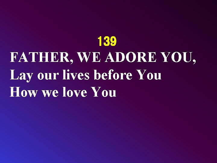 139 FATHER, WE ADORE YOU, Lay our lives before You How we love You