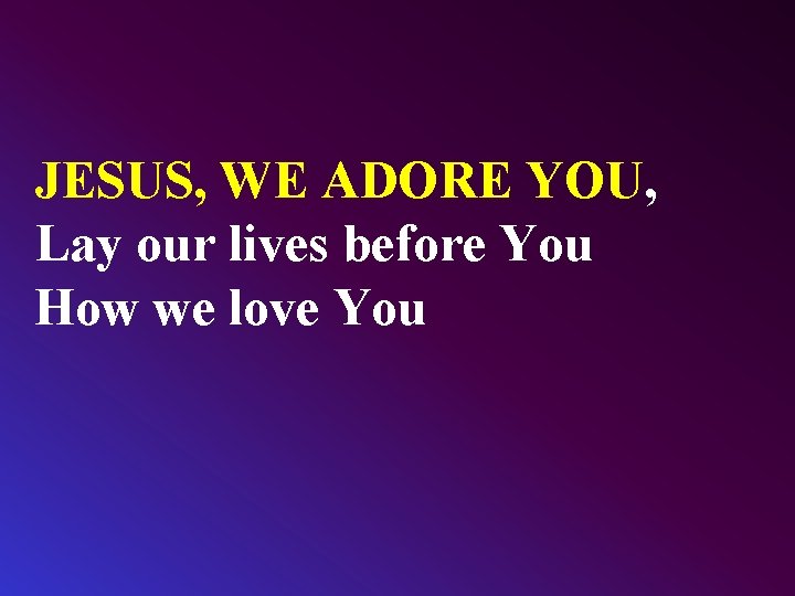 JESUS, WE ADORE YOU, Lay our lives before You How we love You 