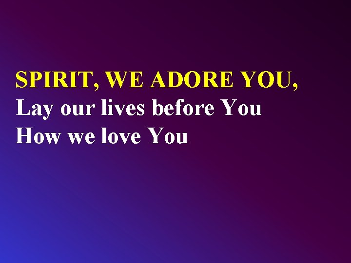 SPIRIT, WE ADORE YOU, Lay our lives before You How we love You 