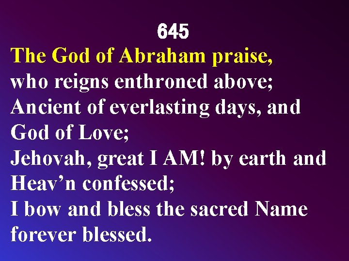 645 The God of Abraham praise, who reigns enthroned above; Ancient of everlasting days,