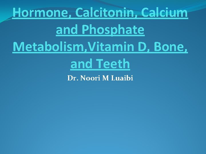 Hormone, Calcitonin, Calcium and Phosphate Metabolism, Vitamin D, Bone, and Teeth Dr. Noori M