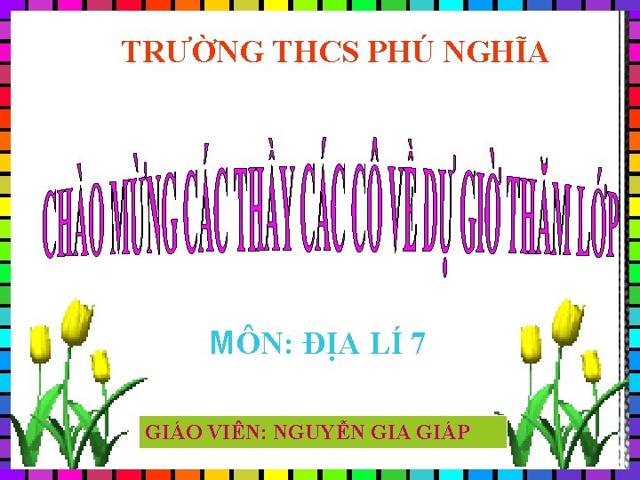 TRƯỜNG THCS PHÚ NGHĨA MÔN: ĐỊA LÍ 7 GIÁO VIÊN: NGUYỄN GIA GIÁP 