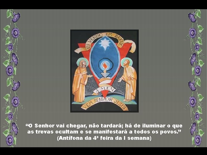 “O Senhor vai chegar, não tardará; há de iluminar o que as trevas ocultam