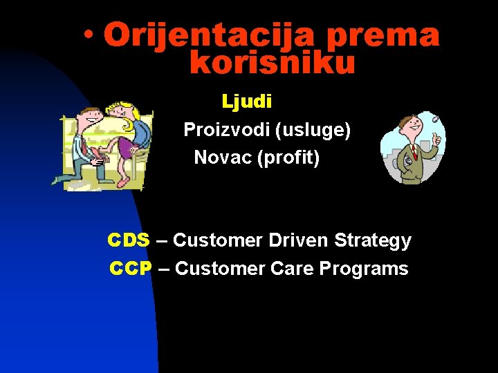  • Orijentacija prema korisniku Ljudi Proizvodi (usluge) Novac (profit) CDS – Customer Driven