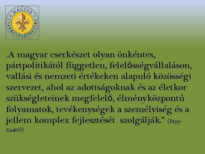 A magyar cserkészet olyan önkéntes, pártpolitikától független, felelősségvállaláson, vallási és nemzeti értékeken alapuló közösségi