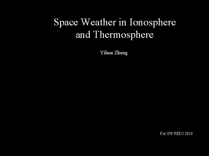 Space Weather in Ionosphere and Thermosphere Yihua Zheng For SW REDI 2014 