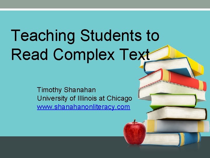 Teaching Students to Read Complex Text Timothy Shanahan University of Illinois at Chicago www. Teaching Students to Read Complex Text Timothy Shanahan University of Illinois at Chicago www.