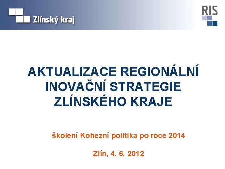 AKTUALIZACE REGIONÁLNÍ INOVAČNÍ STRATEGIE ZLÍNSKÉHO KRAJE školení Kohezní politika po roce 2014 Zlín, 4.