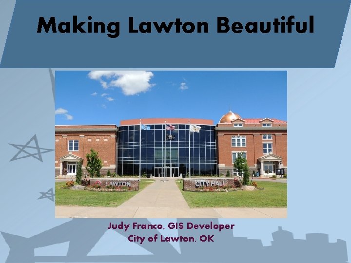 Making Lawton Beautiful Judy Franco, GIS Developer City of Lawton, OK 
