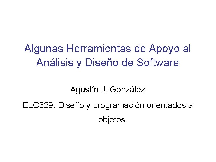 Algunas Herramientas de Apoyo al Análisis y Diseño de Software Agustín J. González ELO
