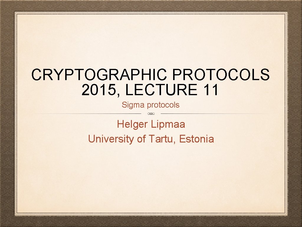 CRYPTOGRAPHIC PROTOCOLS 2015, LECTURE 11 Sigma protocols Helger Lipmaa University of Tartu, Estonia 