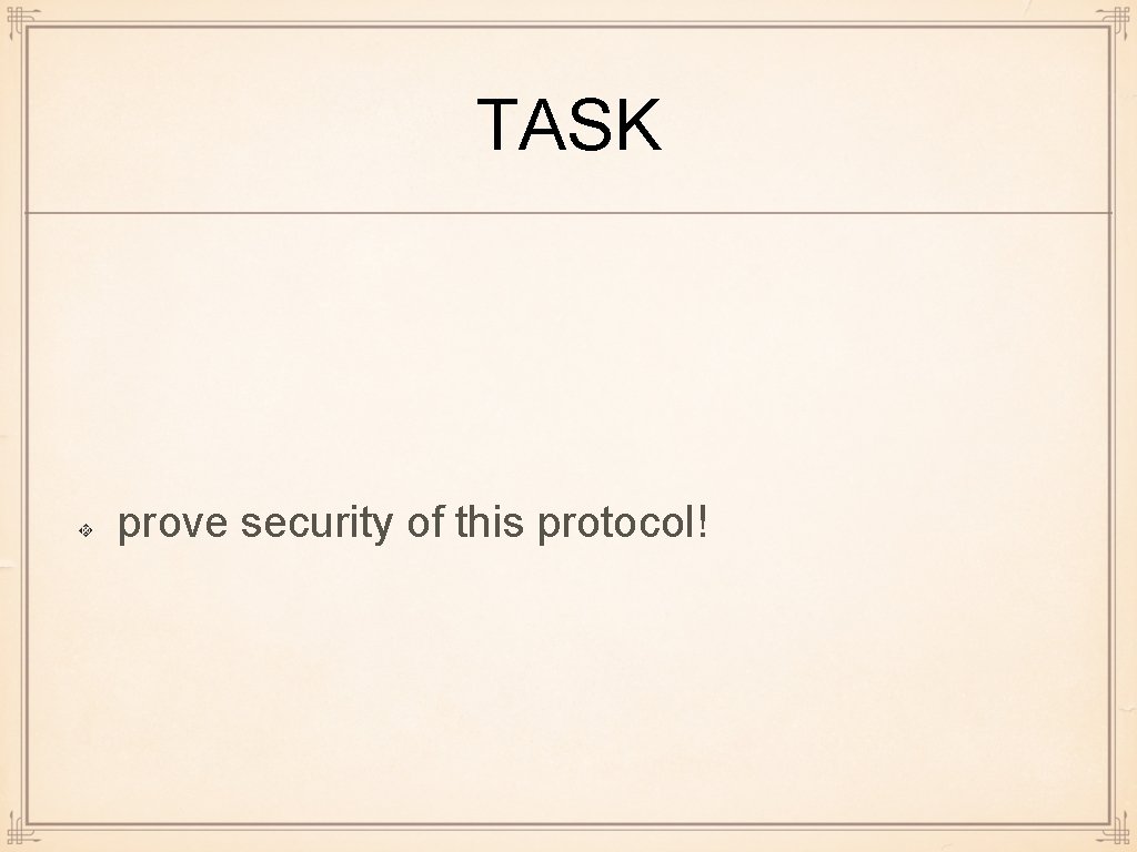 TASK prove security of this protocol! 