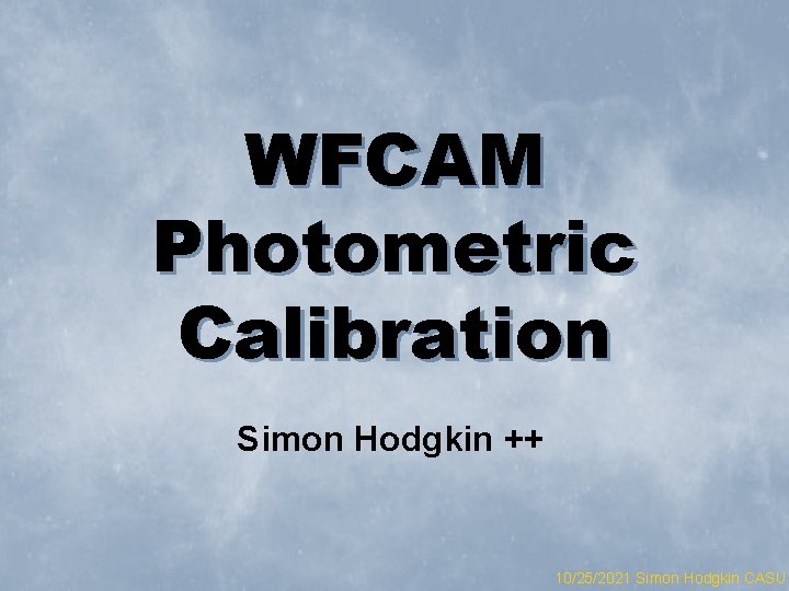 WFCAM Photometric Calibration Simon Hodgkin ++ 10/25/2021 Simon Hodgkin CASU 