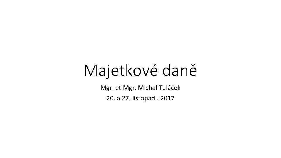 Majetkové daně Mgr. et Mgr. Michal Tuláček 20. a 27. listopadu 2017 