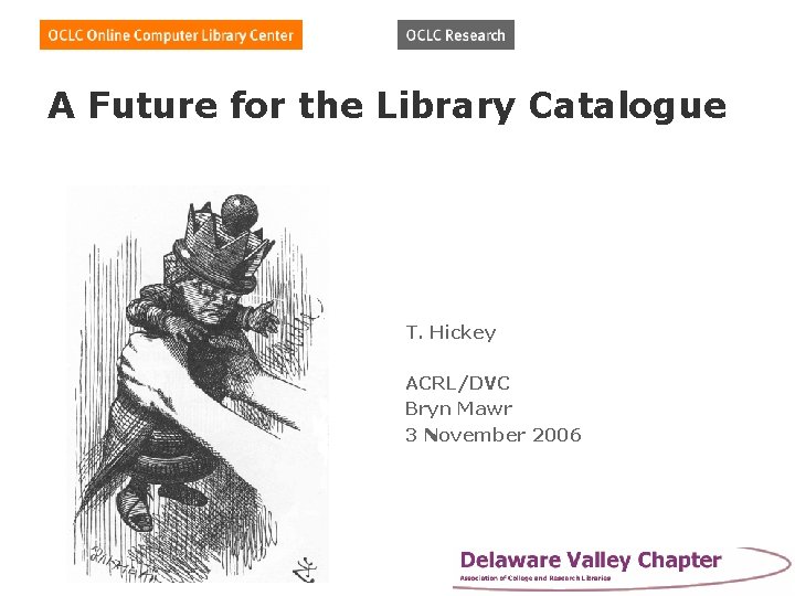 A Future for the Library Catalogue T. Hickey ACRL/DVC Bryn Mawr 3 November 2006