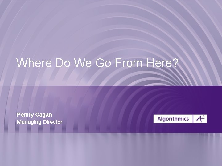 Where Do We Go From Here? Penny Cagan Managing Director 