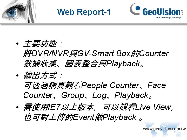 Web Report-1 • 主要功能： 將DVR/NVR與GV-Smart Box的Counter 數據收集、圖表整合與Playback。 • 輸出方式： 可透過網頁觀看People Counter、Face Counter、Group、Log、Playback。 • 需使用IE