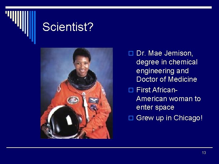 Scientist? o Dr. Mae Jemison, degree in chemical engineering and Doctor of Medicine o