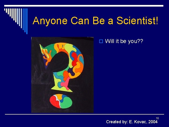 Anyone Can Be a Scientist! o Will it be you? ? 16 Created by: