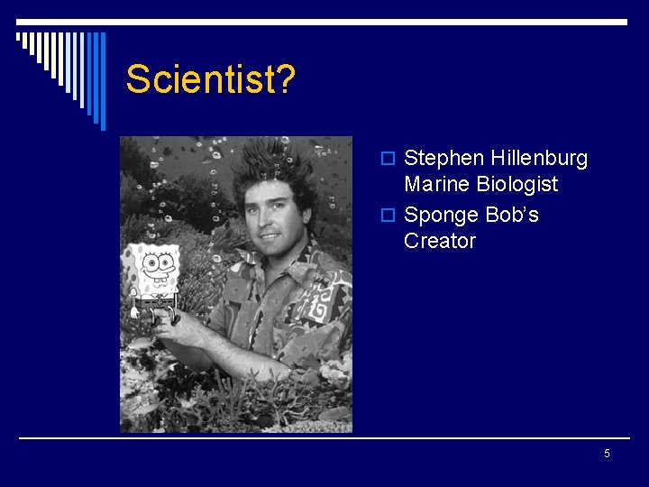 Scientist? o Stephen Hillenburg Marine Biologist o Sponge Bob’s Creator 5 