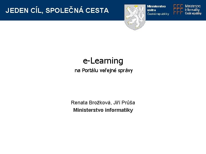 JEDEN CÍL, SPOLEČNÁ CESTA e-Learning na Portálu veřejné správy Renata Brožková, Jiří Průša Ministerstvo