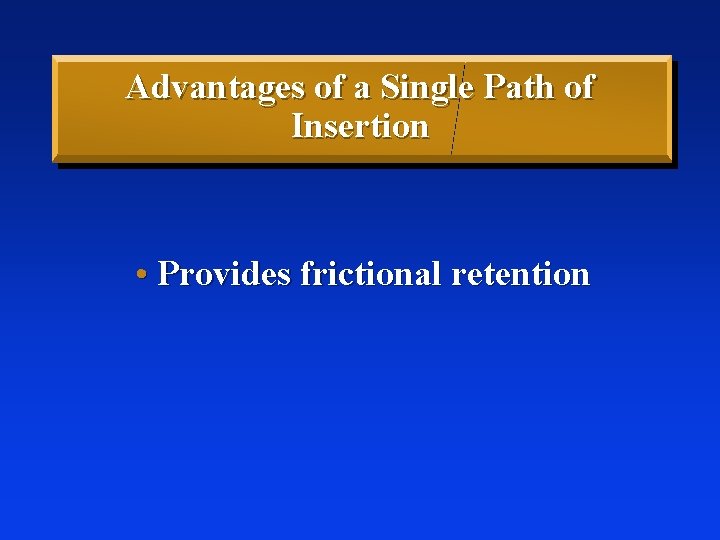 Advantages of a Single Path of Insertion • Provides frictional retention 