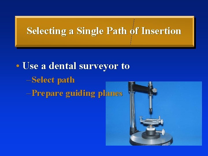 Selecting a Single Path of Insertion • Use a dental surveyor to – Select