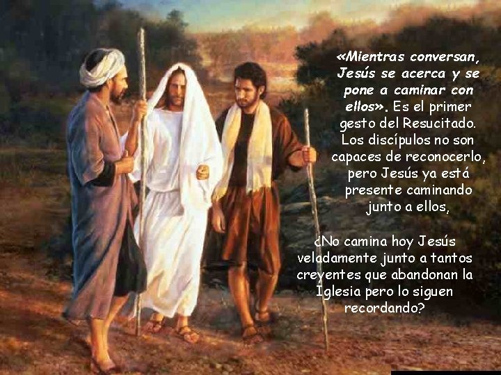  «Mientras conversan, Jesús se acerca y se pone a caminar con ellos» .