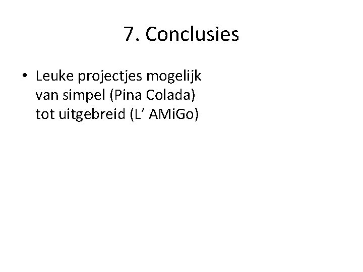 7. Conclusies • Leuke projectjes mogelijk van simpel (Pina Colada) tot uitgebreid (L’ AMi.