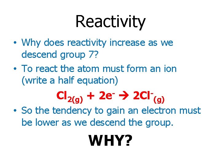 Reactivity • Why does reactivity increase as we descend group 7? • To react