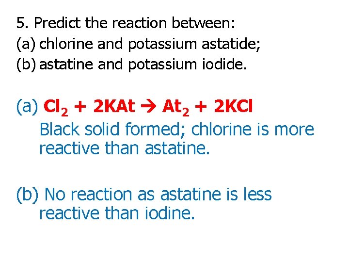5. Predict the reaction between: (a) chlorine and potassium astatide; (b) astatine and potassium