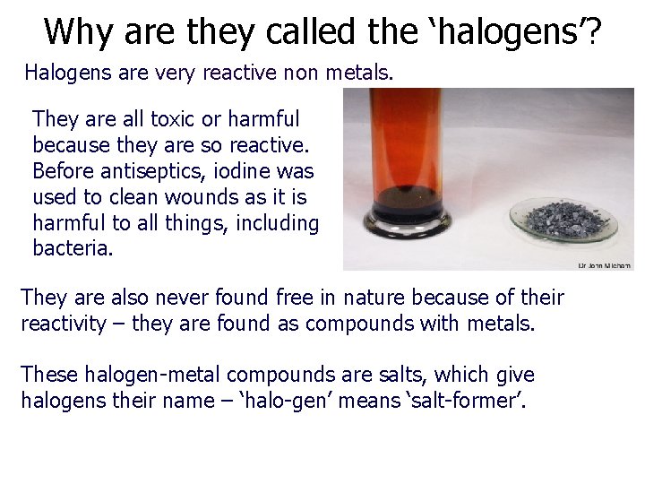 Why are they called the ‘halogens’? Halogens are very reactive non metals. They are
