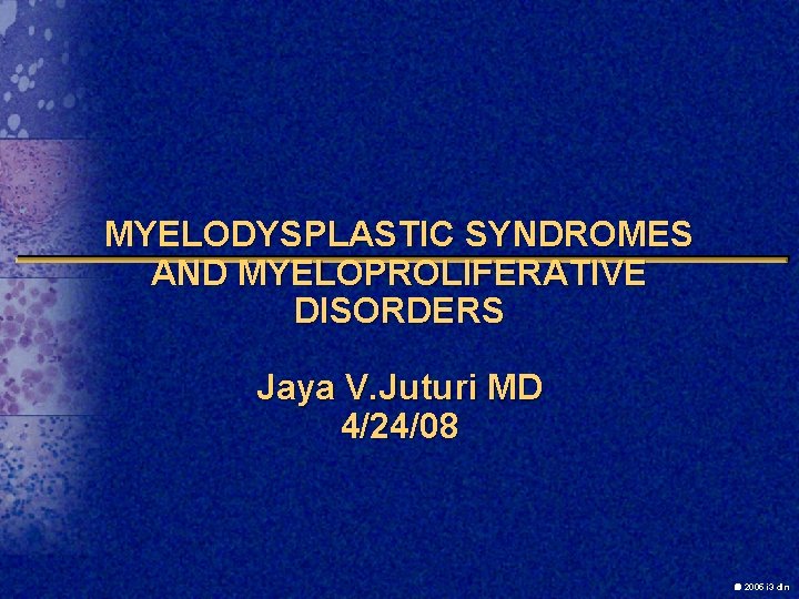 MYELODYSPLASTIC SYNDROMES AND MYELOPROLIFERATIVE DISORDERS Jaya V. Juturi MD 4/24/08 2005 i 3 dln
