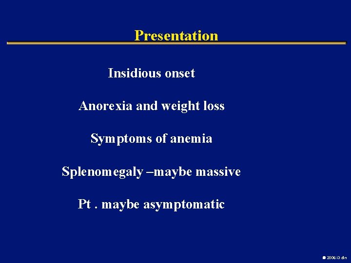 Presentation Insidious onset Anorexia and weight loss Symptoms of anemia Splenomegaly –maybe massive Pt.