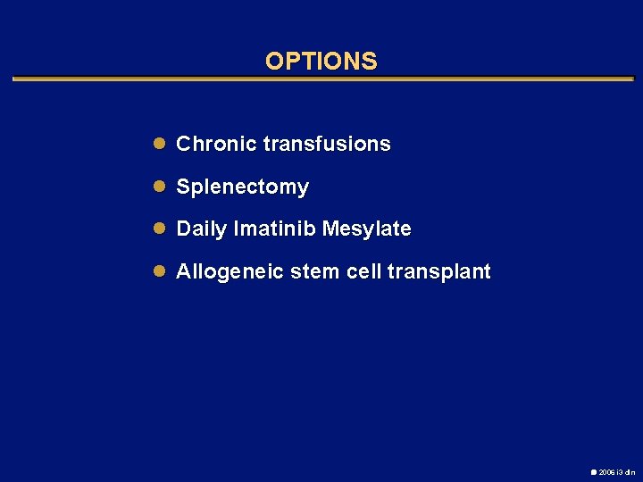 OPTIONS l Chronic transfusions l Splenectomy l Daily Imatinib Mesylate l Allogeneic stem cell